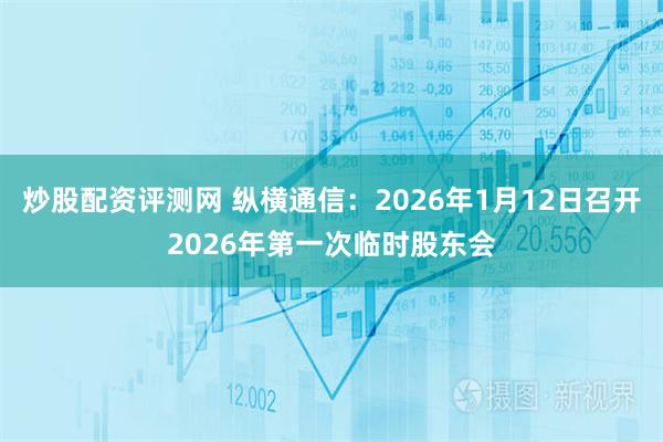 炒股配资评测网 纵横通信：2026年1月12日召开2026年第一次临时股东会