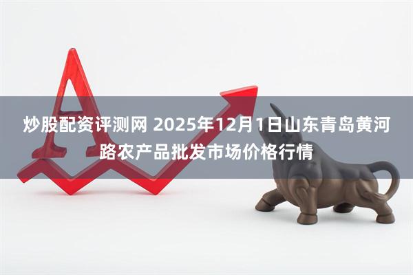 炒股配资评测网 2025年12月1日山东青岛黄河路农产品批发市场价格行情