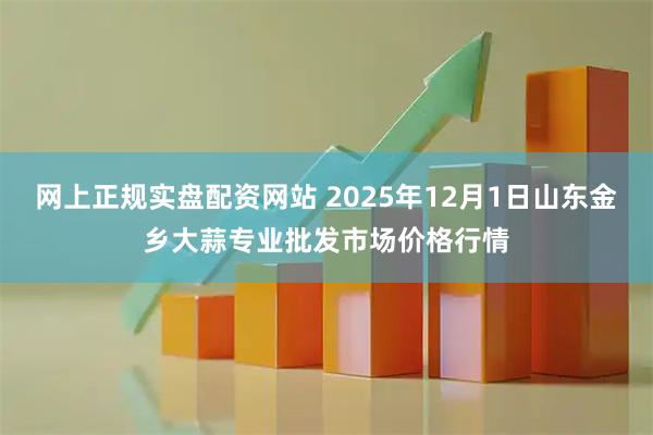 网上正规实盘配资网站 2025年12月1日山东金乡大蒜专业批发市场价格行情