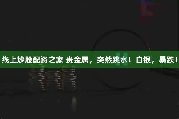 线上炒股配资之家 贵金属，突然跳水！白银，暴跌！