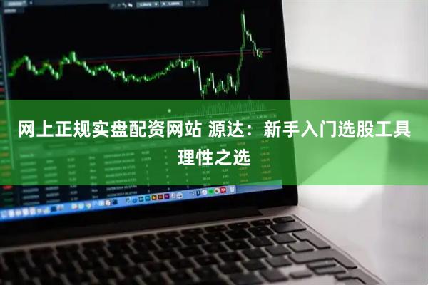 网上正规实盘配资网站 源达：新手入门选股工具理性之选