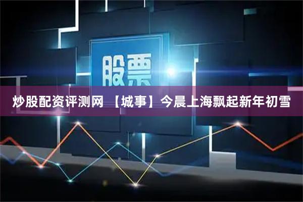 炒股配资评测网 【城事】今晨上海飘起新年初雪