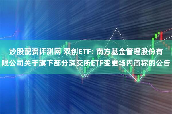 炒股配资评测网 双创ETF: 南方基金管理股份有限公司关于旗下部分深交所ETF变更场内简称的公告