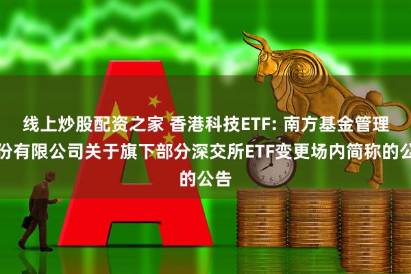 线上炒股配资之家 香港科技ETF: 南方基金管理股份有限公司关于旗下部分深交所ETF变更场内简称的公告
