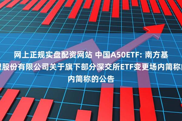 网上正规实盘配资网站 中国A50ETF: 南方基金管理股份有限公司关于旗下部分深交所ETF变更场内简称的公告