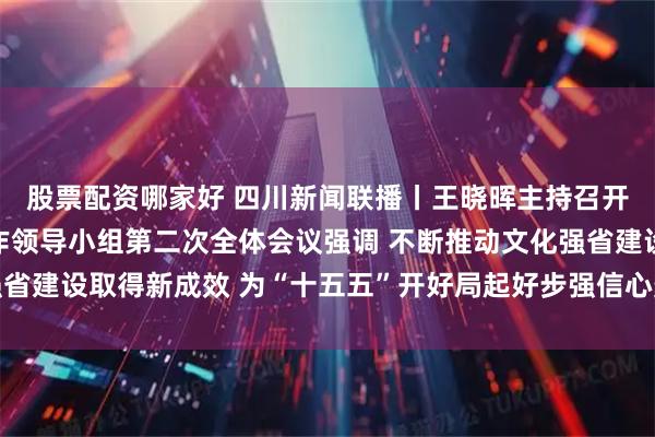 股票配资哪家好 四川新闻联播丨王晓晖主持召开省委宣传思想文化工作领导小组第二次全体会议强调 不断推动文化强省建设取得新成效 为“十五五”开好局起好步强信心聚人心 施小琳出席