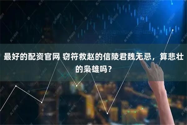 最好的配资官网 窃符救赵的信陵君魏无忌，算悲壮的枭雄吗？